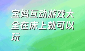 宝妈互动游戏大全在床上就可以玩