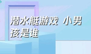 潜水艇游戏 小男孩是谁