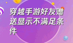 穿越手游好友赠送显示不满足条件