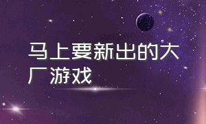 马上要新出的大厂游戏