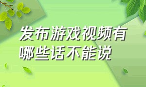 发布游戏视频有哪些话不能说