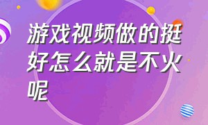 游戏视频做的挺好怎么就是不火呢