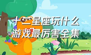 十二星座玩什么游戏最厉害全集