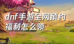 dnf手游全网预约福利怎么领