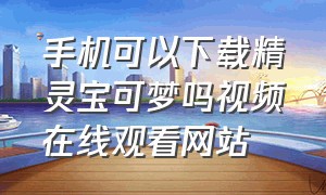 手机可以下载精灵宝可梦吗视频在线观看网站