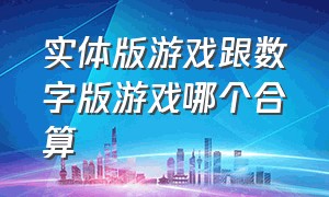 实体版游戏跟数字版游戏哪个合算