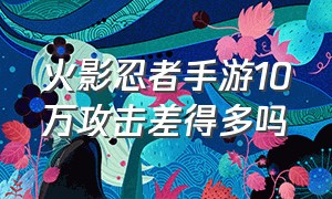 火影忍者手游10万攻击差得多吗