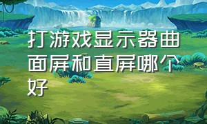 打游戏显示器曲面屏和直屏哪个好