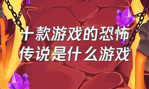 十款游戏的恐怖传说是什么游戏