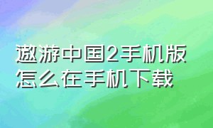 遨游中国2手机版怎么在手机下载