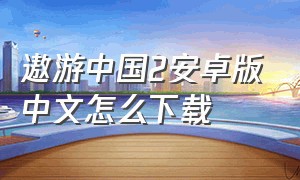 遨游中国2安卓版中文怎么下载