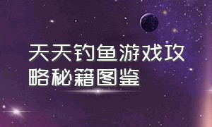 天天钓鱼游戏攻略秘籍图鉴