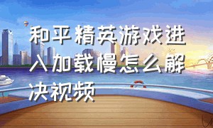 和平精英游戏进入加载慢怎么解决视频