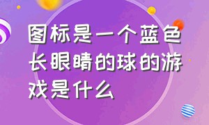 图标是一个蓝色长眼睛的球的游戏是什么