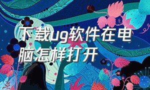 下载ug软件在电脑怎样打开