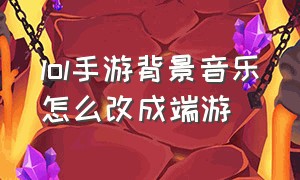 lol手游背景音乐怎么改成端游