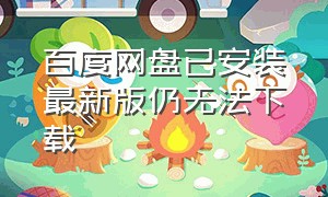 百度网盘已安装最新版仍无法下载