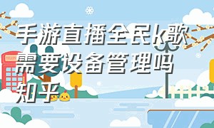 手游直播全民k歌需要设备管理吗知乎