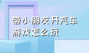 带小朋友开汽车游戏怎么玩