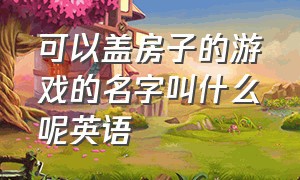 可以盖房子的游戏的名字叫什么呢英语