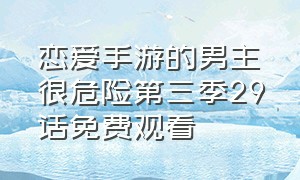 恋爱手游的男主很危险第三季29话免费观看