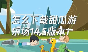 怎么下载甜瓜游乐场14.5版本