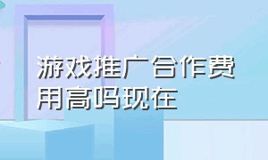 游戏推广合作费用高吗现在