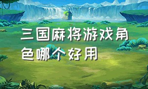 三国麻将游戏角色哪个好用