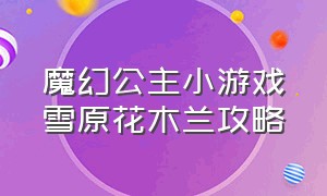 魔幻公主小游戏雪原花木兰攻略