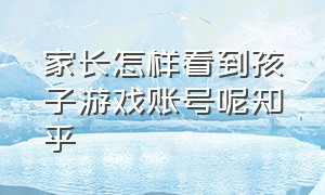 家长怎样看到孩子游戏账号呢知乎