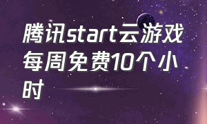 腾讯start云游戏每周免费10个小时