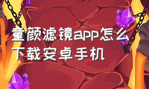 童颜滤镜app怎么下载安卓手机