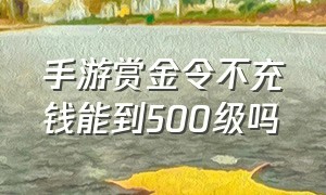 手游赏金令不充钱能到500级吗