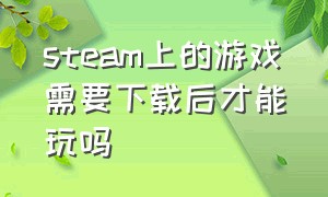 steam上的游戏需要下载后才能玩吗