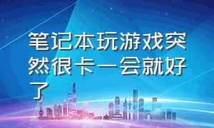 笔记本玩游戏突然很卡一会就好了