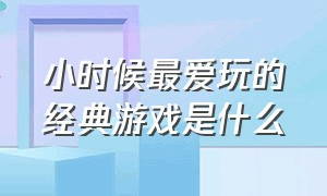 小时候最爱玩的经典游戏是什么