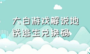 大白游戏解说地铁逃生兑换码