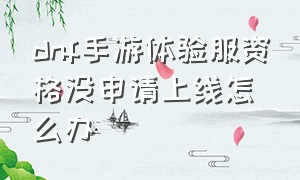 dnf手游体验服资格没申请上线怎么办