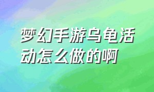 梦幻手游乌龟活动怎么做的啊