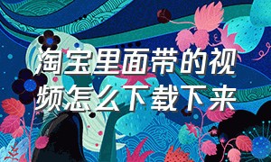 淘宝里面带的视频怎么下载下来