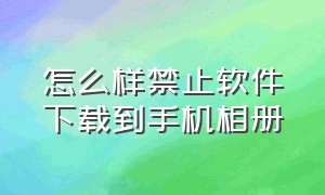 怎么样禁止软件下载到手机相册