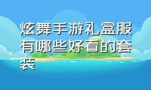 炫舞手游礼盒服有哪些好看的套装