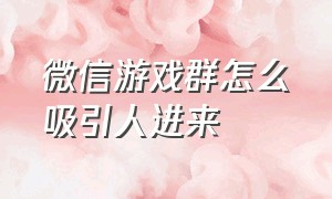 微信游戏群怎么吸引人进来