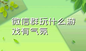 微信群玩什么游戏有气氛