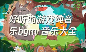 好听的游戏纯音乐bgm 音乐大全