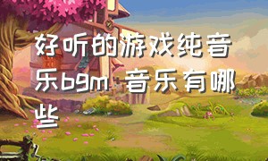 好听的游戏纯音乐bgm 音乐有哪些