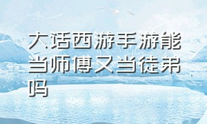 大话西游手游能当师傅又当徒弟吗