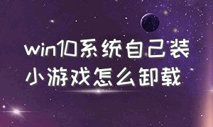 win10系统自己装小游戏怎么卸载