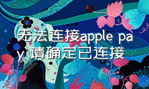 无法连接apple pay 请确定已连接