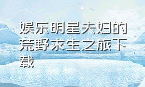 娱乐明星夫妇的荒野求生之旅下载